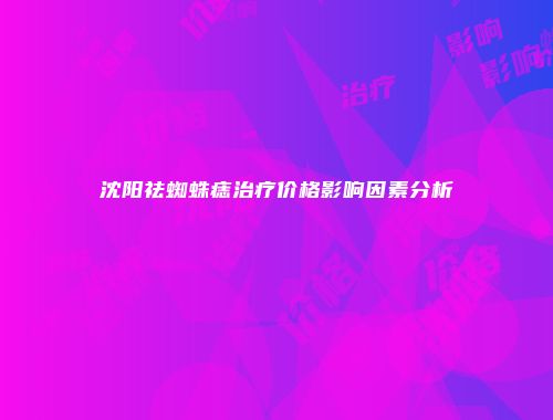 沈阳祛蜘蛛痣治疗价格影响因素分析