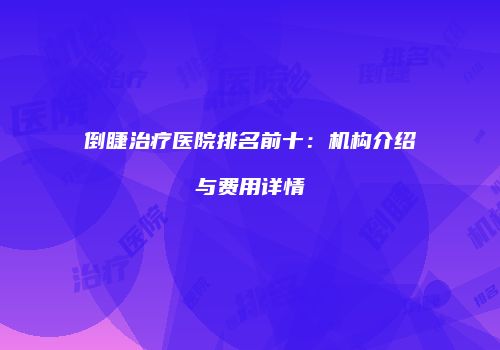 倒睫治疗医院排名前十：机构介绍与费用详情
