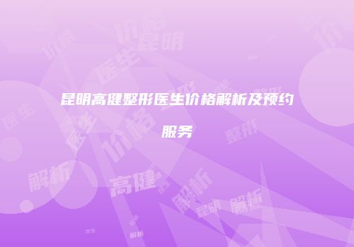 昆明高健整形医生价格解析及预约服务