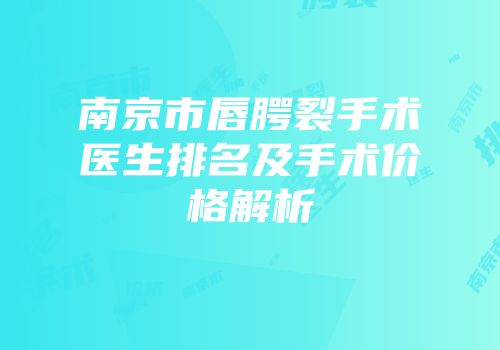 南京市唇腭裂手术医生排名及手术价格解析