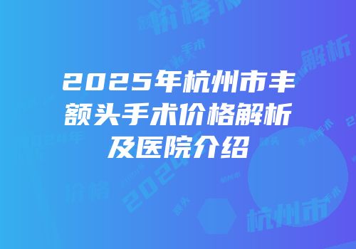 2025年杭州市丰额头手术价格解析及医院介绍