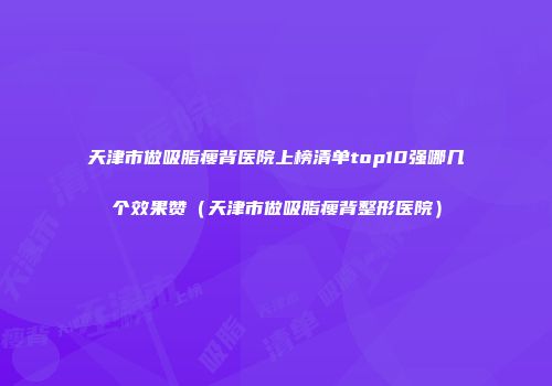 天津市做吸脂瘦背医院上榜清单top10强哪几个效果赞（天津市做吸脂瘦背整形医院）