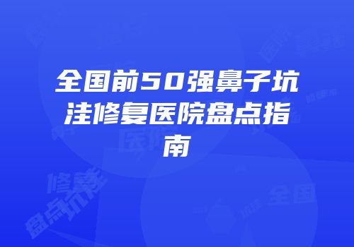 全国前50强鼻子坑洼修复医院盘点指南