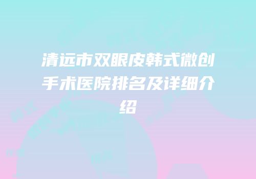 清远市双眼皮韩式微创手术医院排名及详细介绍