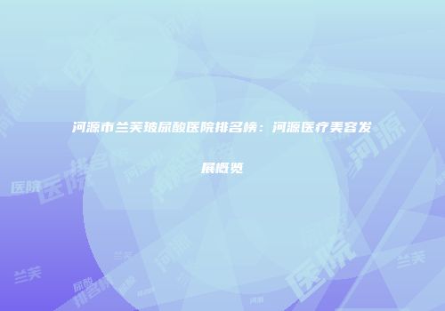 河源市兰芙玻尿酸医院排名榜：河源医疗美容发展概览