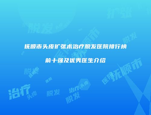 抚顺市头皮扩张术治疗脱发医院排行榜前十强及优秀医生介绍