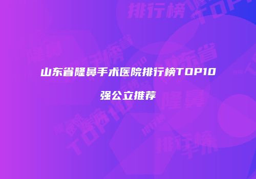 山东省隆鼻手术医院排行榜TOP10强公立推荐
