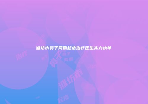 潍坊市鼻子两侧起皮治疗医生实力榜单