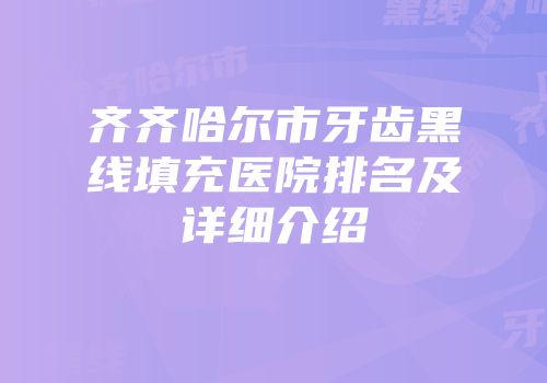 齐齐哈尔市牙齿黑线填充医院排名及详细介绍