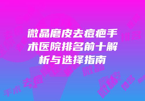 微晶磨皮去痘疤手术医院排名前十解析与选择指南