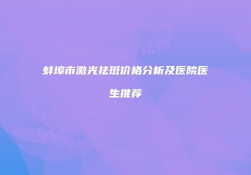 蚌埠市激光祛斑价格分析及医院医生推荐