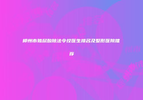 柳州市玻尿酸除法令纹医生排名及整形医院推荐