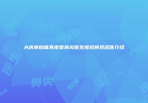 大庆市自体真皮垫鼻尖医生排名榜及名医介绍