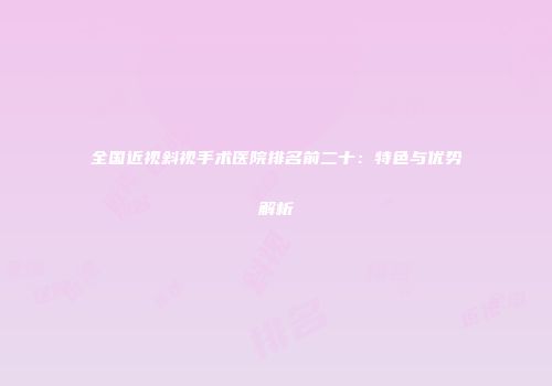 全国近视斜视手术医院排名前二十：特色与优势解析