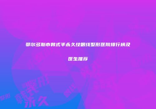 鄂尔多斯市韩式半永久纹眼线整形医院排行榜及医生推荐
