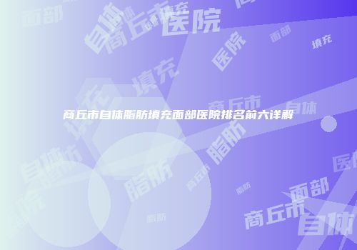 商丘市自体脂肪填充面部医院排名前六详解