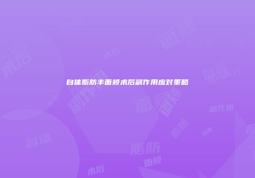 自体脂肪丰面颊术后副作用应对策略