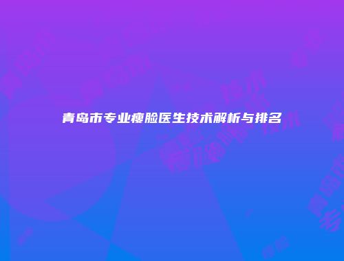 青岛市专业瘦脸医生技术解析与排名