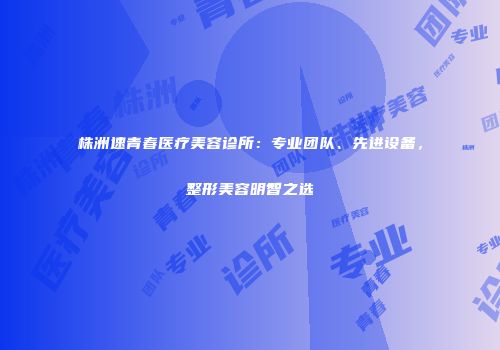 株洲速青春医疗美容诊所：专业团队、先进设备，整形美容明智之选