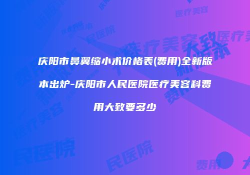 庆阳市鼻翼缩小术价格表(费用)全新版本出炉-庆阳市人民医院医疗美容科费用大致要多少