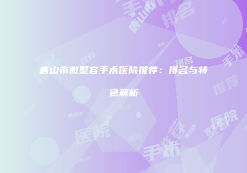 唐山市微整容手术医院推荐：排名与特色解析