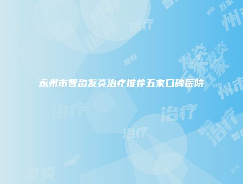 永州市智齿发炎治疗推荐五家口碑医院