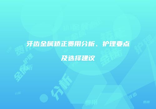 牙齿金属矫正费用分析、护理要点及选择建议