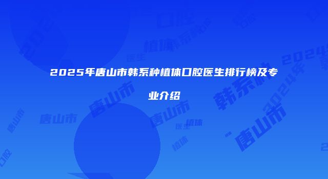 2025年唐山市韩系种植体口腔医生排行榜及专业介绍