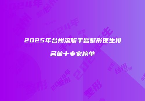 2025年台州溶脂手臂整形医生排名前十专家榜单