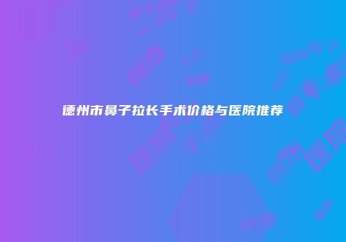 德州市鼻子拉长手术价格与医院推荐