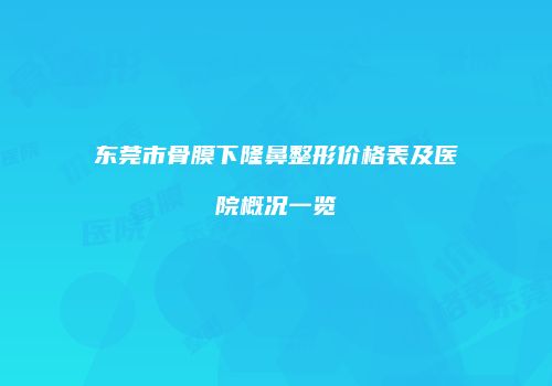 东莞市骨膜下隆鼻整形价格表及医院概况一览