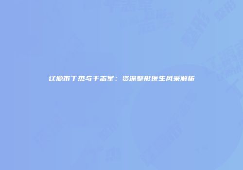 辽源市丁杰与于志军：资深整形医生风采解析