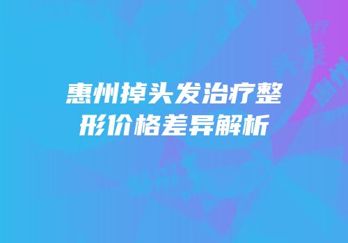 惠州掉头发治疗整形价格差异解析