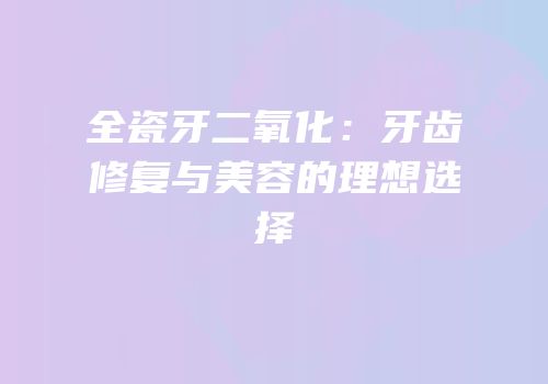 全瓷牙二氧化：牙齿修复与美容的理想选择