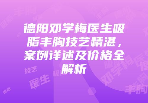 德阳邓学梅医生吸脂丰胸技艺精湛，案例详述及价格全解析