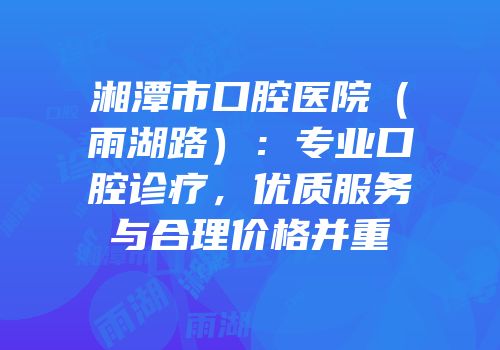 湘潭市口腔医院（雨湖路）：专业口腔诊疗，优质服务与合理价格并重