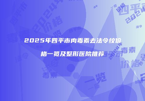 2025年四平市肉毒素去法令纹价格一览及整形医院推荐