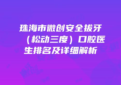 珠海市微创安全拔牙（松动三度）口腔医生排名及详细解析