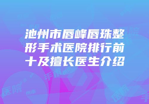 池州市唇峰唇珠整形手术医院排行前十及擅长医生介绍