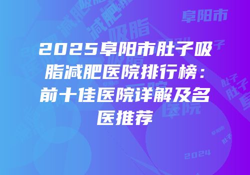 2025阜阳市肚子吸脂减肥医院排行榜：前十佳医院详解及名医推荐