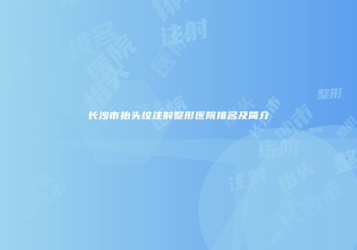长沙市抬头纹注射整形医院排名及简介