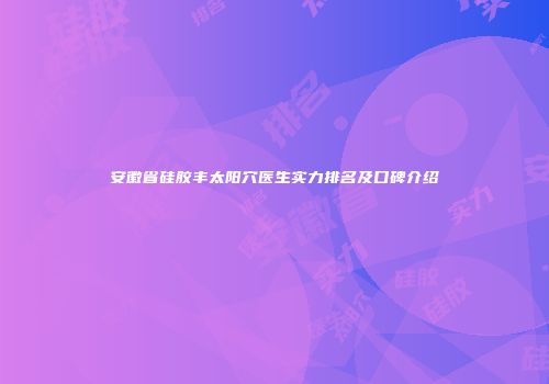 安徽省硅胶丰太阳穴医生实力排名及口碑介绍