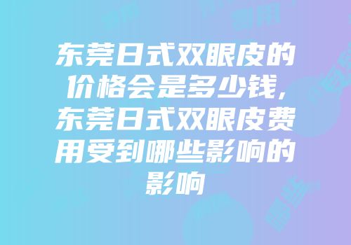 东莞日式双眼皮的价格会是多少钱,东莞日式双眼皮费用受到哪些影响的影响