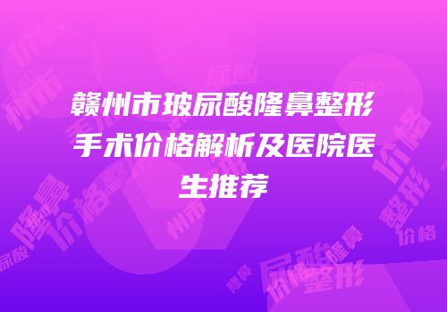 赣州市玻尿酸隆鼻整形手术价格解析及医院医生推荐