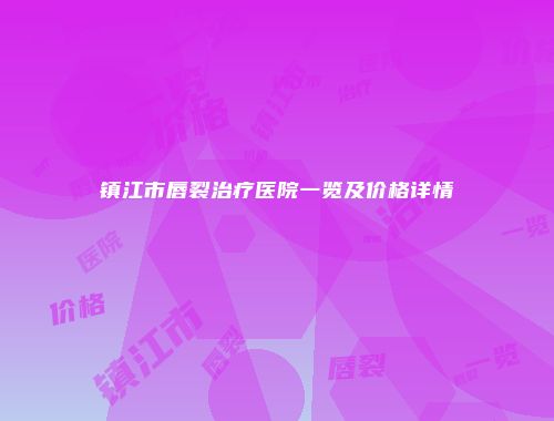 镇江市唇裂治疗医院一览及价格详情