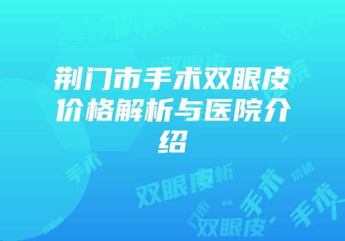 荆门市手术双眼皮价格解析与医院介绍
