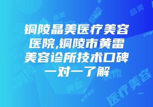 铜陵晶美医疗美容医院,铜陵市黄雷美容诊所技术口碑一对一了解