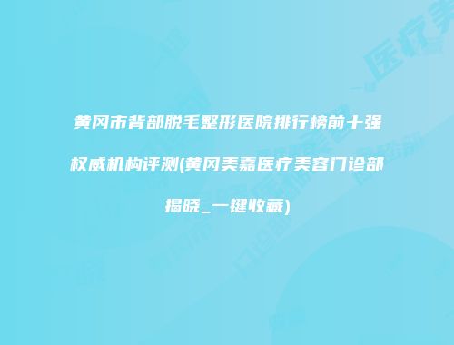 黄冈市背部脱毛整形医院排行榜前十强权威机构评测(黄冈美嘉医疗美容门诊部揭晓_一键收藏)