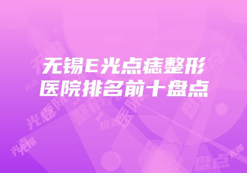 无锡E光点痣整形医院排名前十盘点