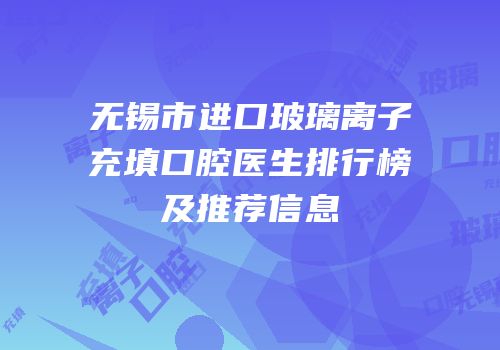 无锡市进口玻璃离子充填口腔医生排行榜及推荐信息